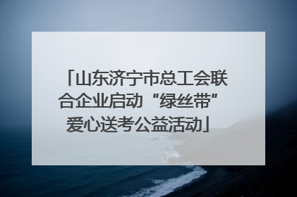 山东济宁市总工会联合企业启动“绿丝带”爱心送考公益活动